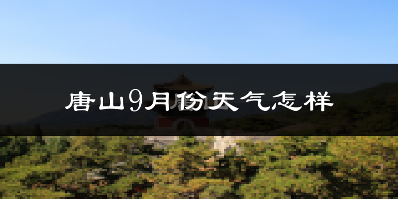 唐山9月份天气怎样?唐山九月热吗?