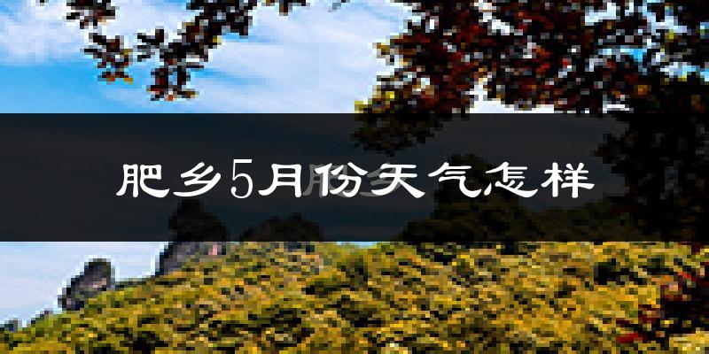 肥乡5月份天气如何?很热吗?