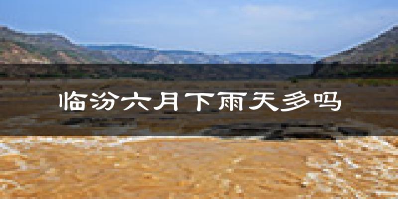 临汾六月下雨天多吗?临汾6月份降雨量多少?