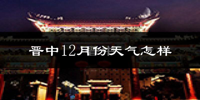 晋中12月份天气怎样?晋中十二月冷不冷?