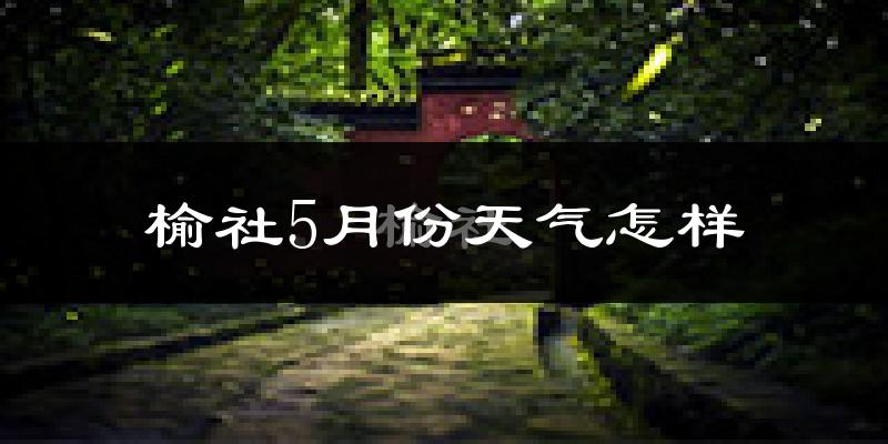 榆社县5月份天气如何?很热吗?