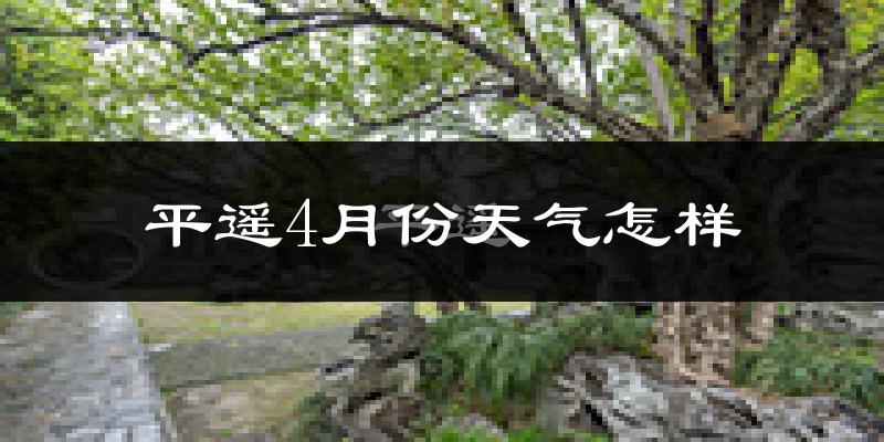 平遥县4月份天气如何?冷热情况怎么样?