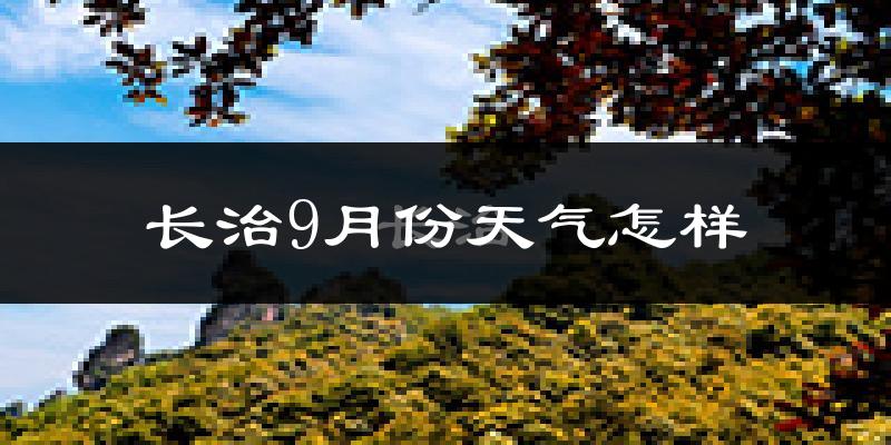 长治9月份天气怎样?长治九月热吗?