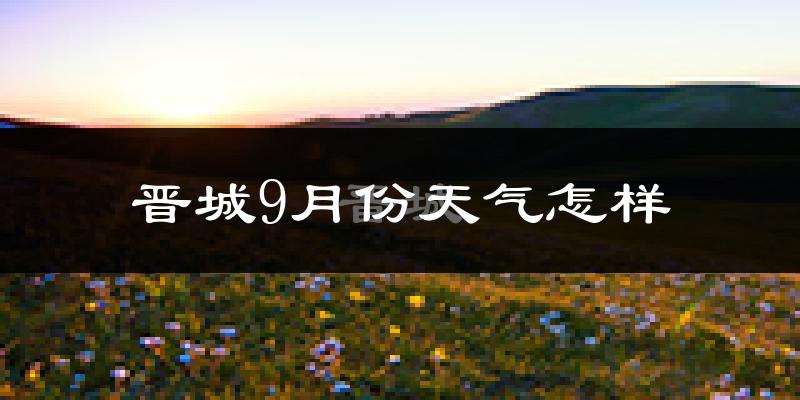 晋城9月份天气怎样?晋城九月热不热?