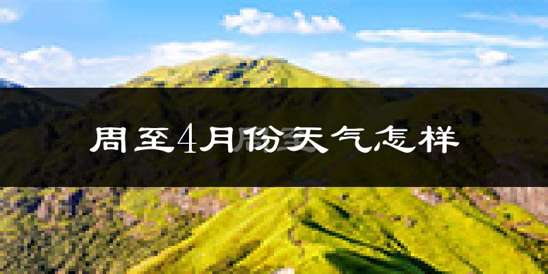 周至县4月份天气如何?冷热情况怎么样?