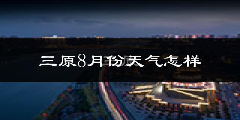三原8月份天气怎样?三原八月热不热?