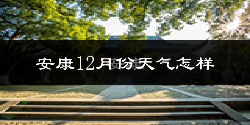 安康12月份天气怎样?安康十二月冷不冷?
