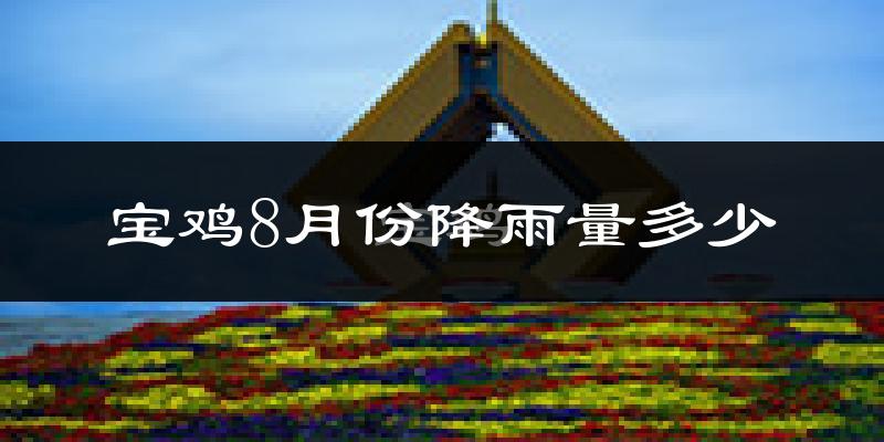 宝鸡8月份降雨量多少?宝鸡八月下雨多吗?