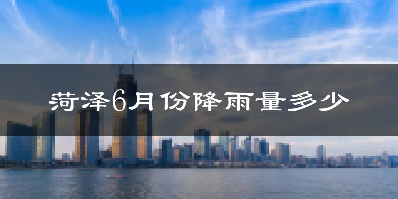 菏泽6月份降雨量多少?菏泽六月下雨多吗?