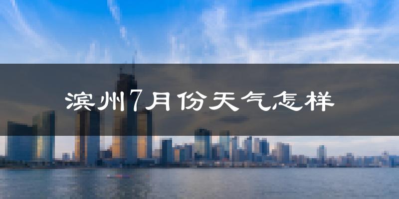 滨州市7月份天气如何?很热吗?
