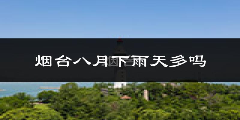 烟台八月下雨天多吗?烟台8月份降雨量多少?
