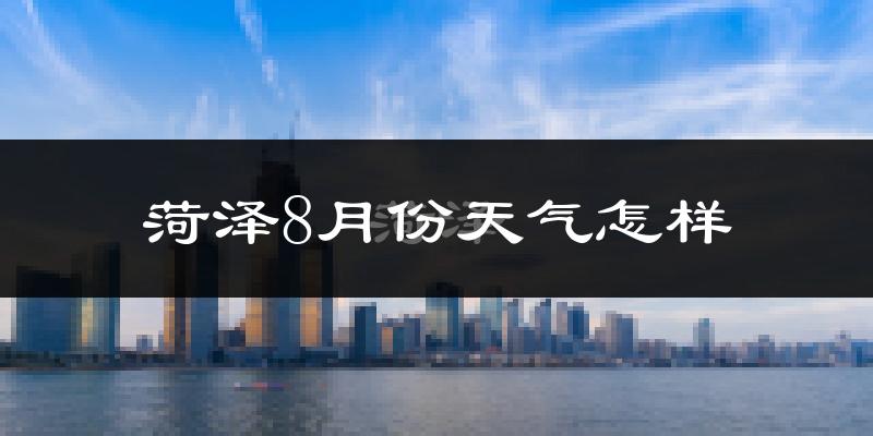 菏泽市8月份天气如何?很热吗?