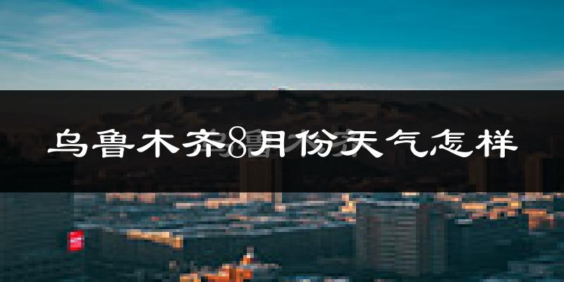 乌鲁木齐8月份天气如何?很热吗?