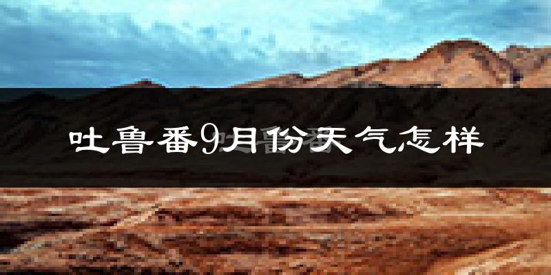 吐鲁番9月份天气怎样?吐鲁番九月热吗?