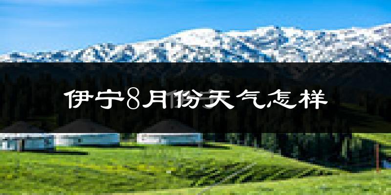 伊宁8月份天气怎样?伊宁八月热不热?