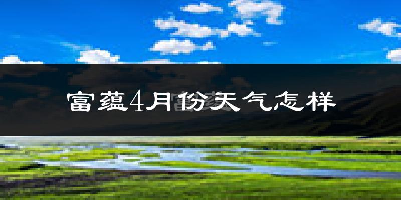 富蕴县4月份天气如何?冷吗?过去两年天气数据分析