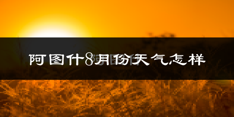 阿图什8月份天气怎样?阿图什八月热不热?