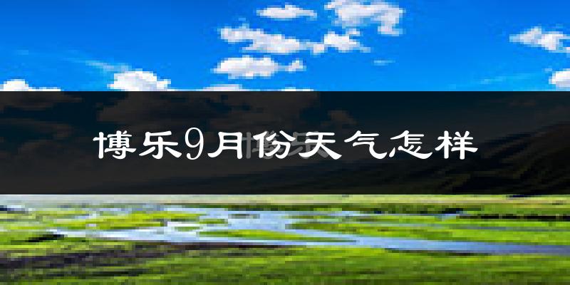 博乐9月份天气怎样?博乐九月热吗?
