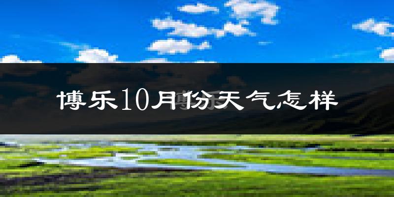 博乐10月份天气怎样?博乐十月冷吗?