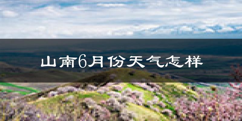 山南市6月份天气如何?很热吗?