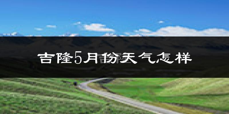 吉隆县5月份天气如何?很冷吗?