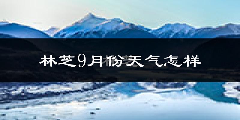 林芝9月份天气怎样?林芝九月热不热?