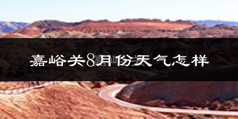 嘉峪关市8月份天气如何?很热吗?