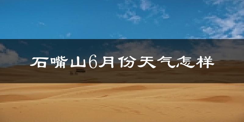 石嘴山6月份天气如何?很热吗?