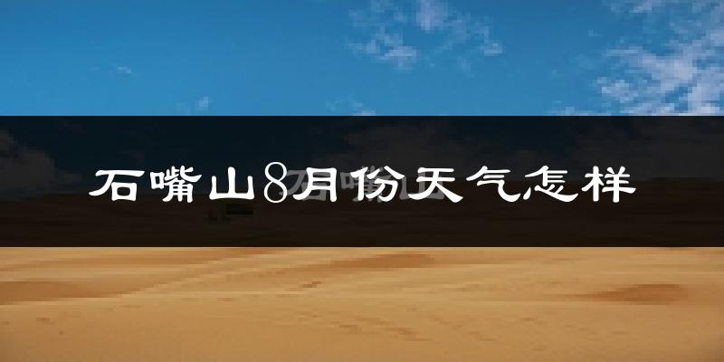 石嘴山市8月份天气如何?很热吗?