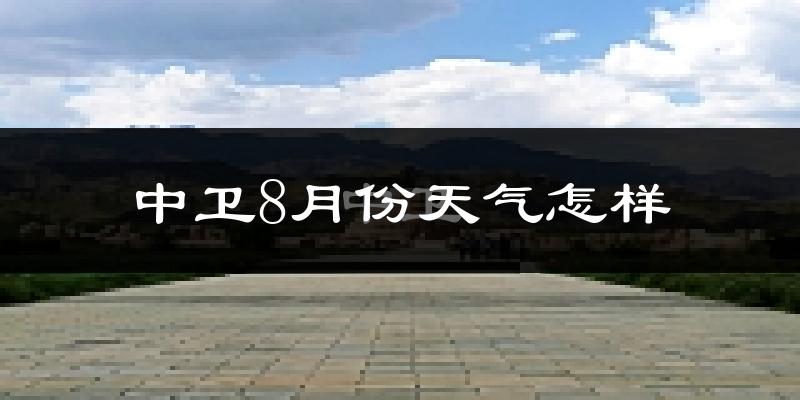 中卫市8月份天气如何?很热吗?