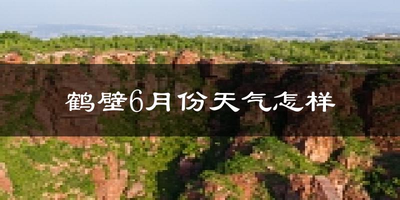 鹤壁6月份天气如何?很热吗?