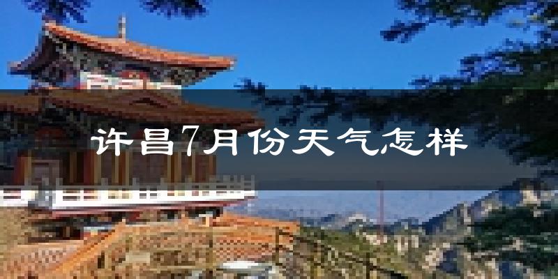 许昌市7月份天气如何?很热吗?