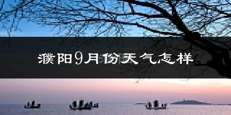 濮阳9月份天气怎样?濮阳九月热不热?