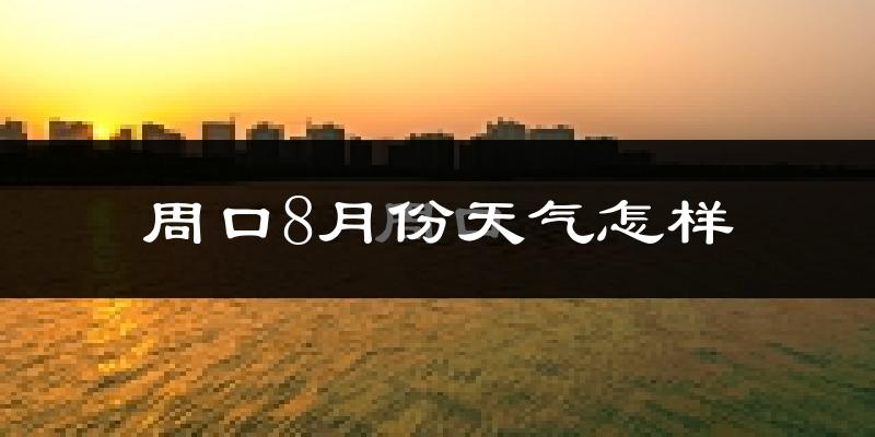 周口市8月份天气如何?很热吗?