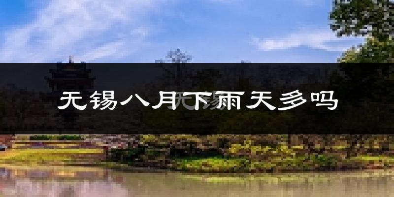 无锡八月下雨天多吗?无锡8月份降雨量多少?