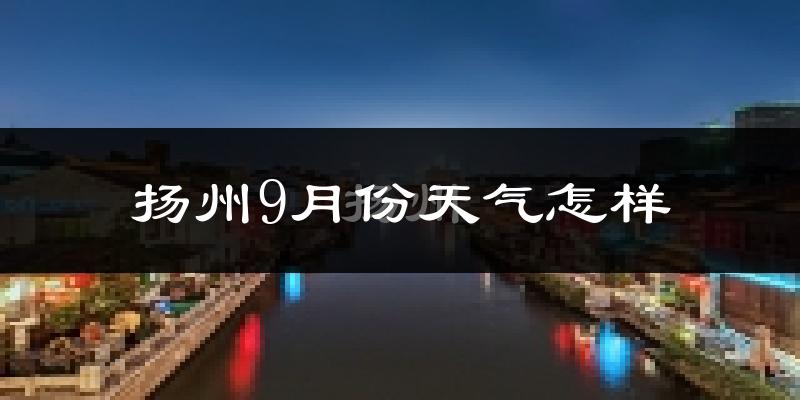 扬州9月份天气怎样?扬州九月热不热?