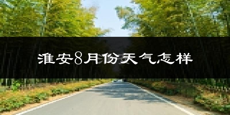 淮安市8月份天气如何?很热吗?
