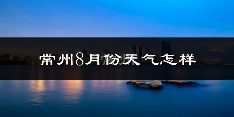 常州市8月份天气如何?很热吗?
