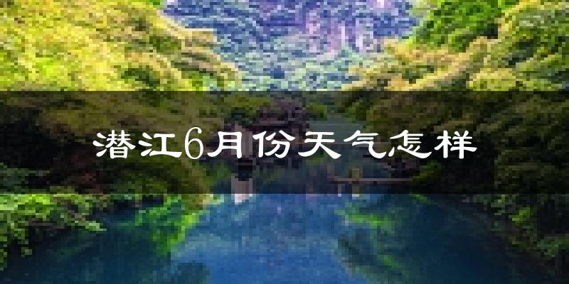 潜江6月份天气如何?很热吗?