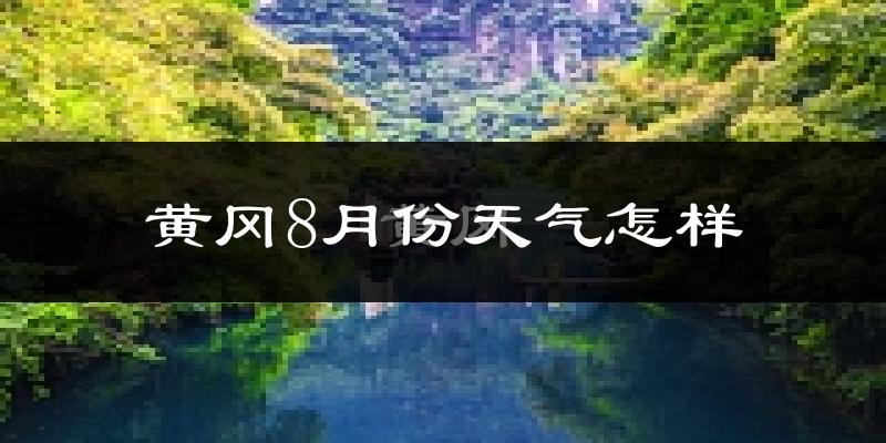 黄冈市8月份天气如何?很热吗?