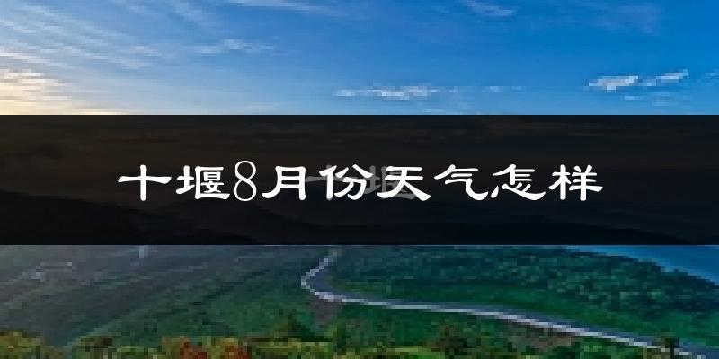 十堰市8月份天气如何?很热吗?