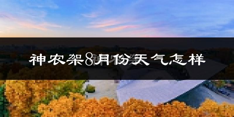 神农架8月份天气怎样?神农架八月热吗?
