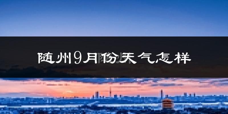 随州9月份天气怎样?随州九月热不热?