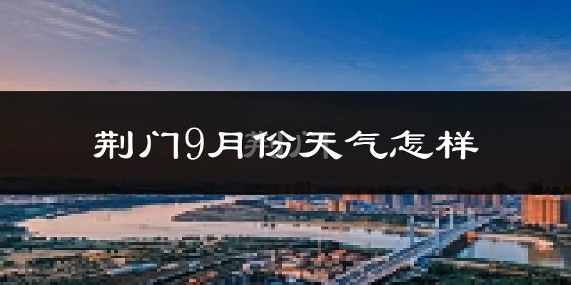 荆门9月份天气怎样?荆门九月热不热?