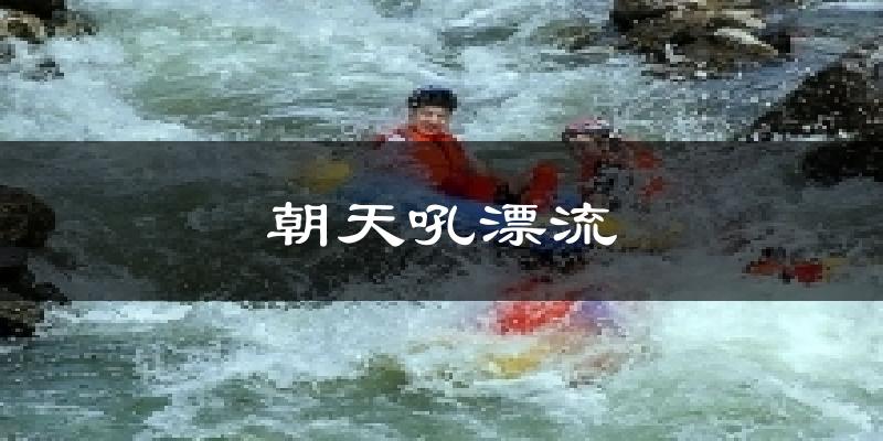 朝天吼漂流天气预报十五天