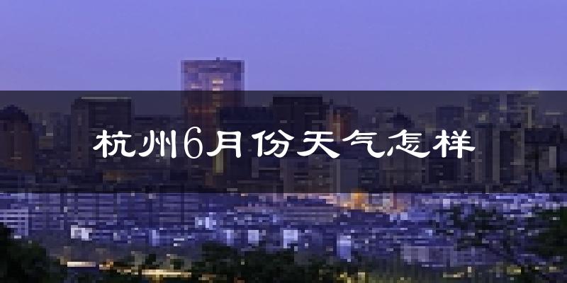 杭州6月份天气如何?很热吗?