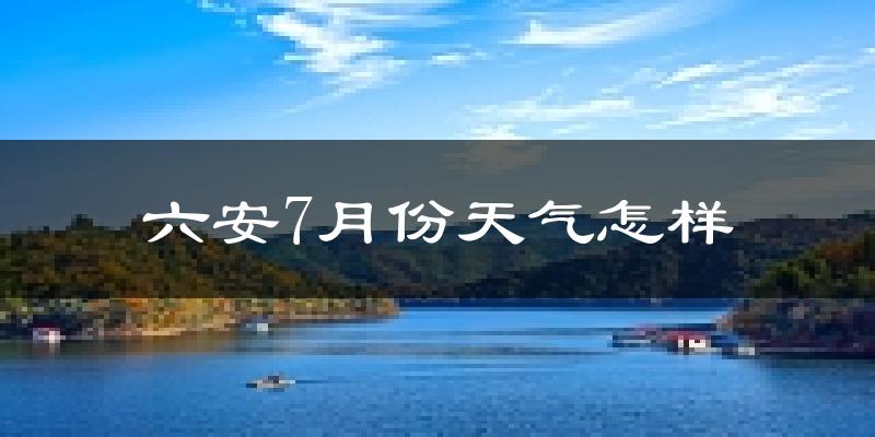 六安市7月份天气如何?很热吗?