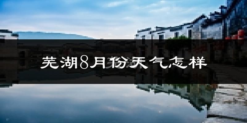 芜湖市8月份天气如何?很热吗?