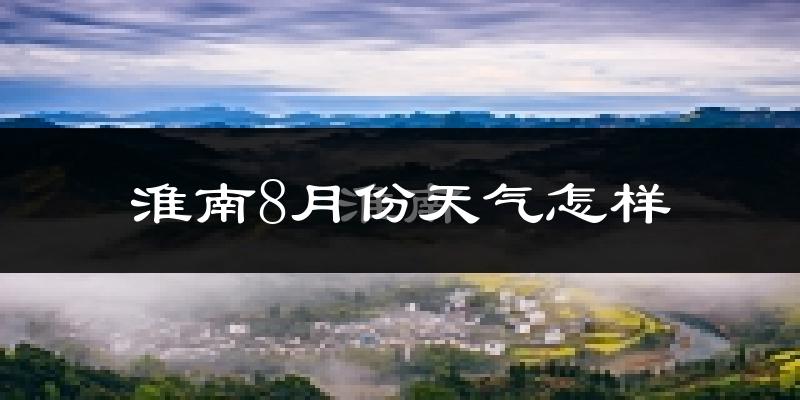 淮南市8月份天气如何?很热吗?