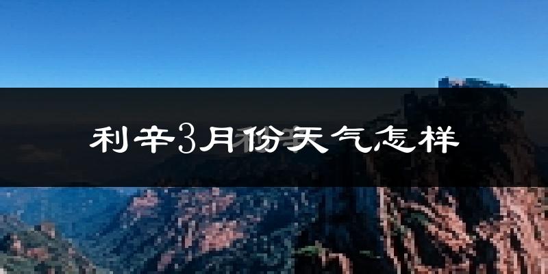 利辛县3月份天气如何?天气冷热情况分析
